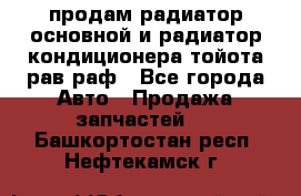 продам радиатор основной и радиатор кондиционера тойота рав раф - Все города Авто » Продажа запчастей   . Башкортостан респ.,Нефтекамск г.